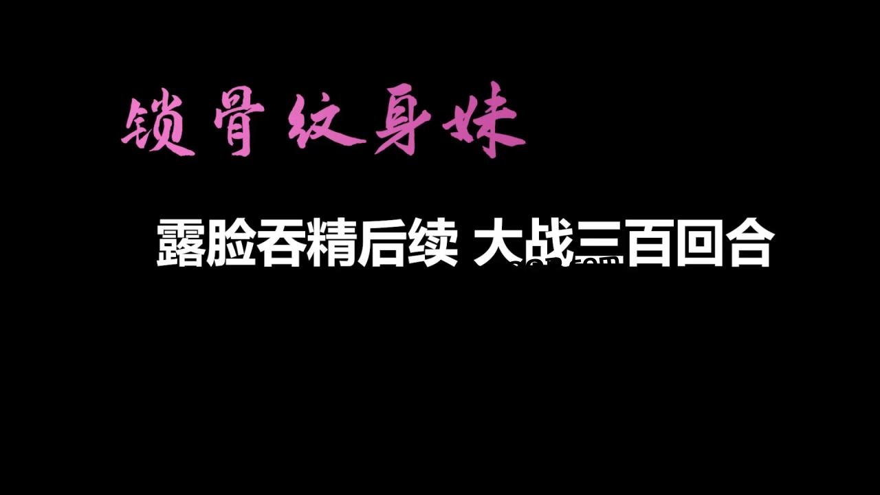 【AI画质增强】锁骨纹身妹终章-露脸吞精后续 大战三百回合！外挂字幕！